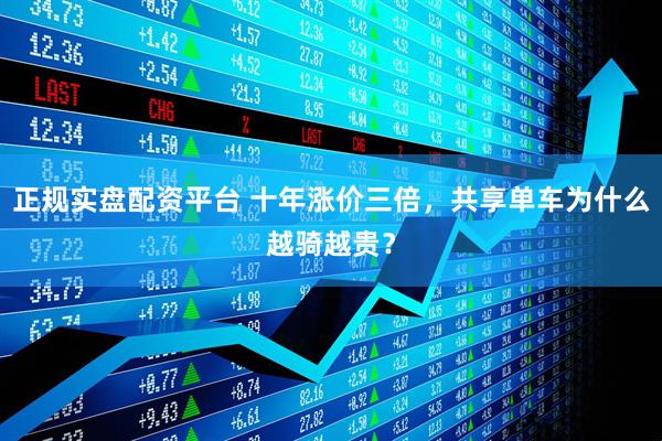 正规实盘配资平台 十年涨价三倍,共享单车为什么越骑越贵?