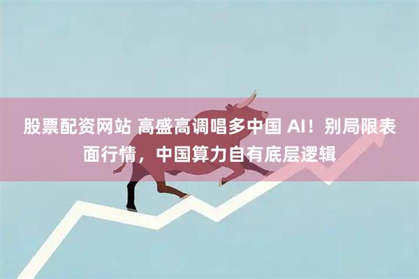 股票配资网站 高盛高调唱多中国 AI！别局限表面行情，中国算力自有底层逻辑