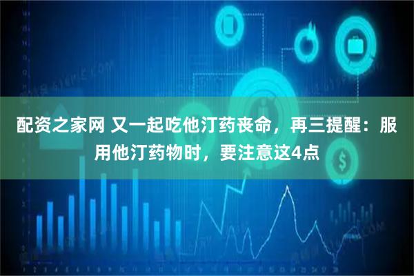 配资之家网 又一起吃他汀药丧命，再三提醒：服用他汀药物时，要注意这4点