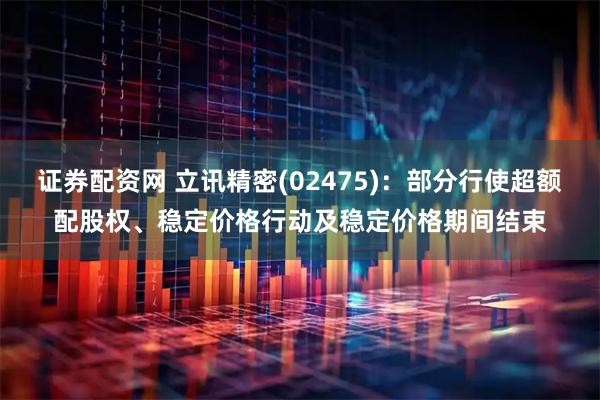 证券配资网 立讯精密(02475)：部分行使超额配股权、稳定价格行动及稳定价格期间结束