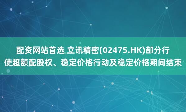 配资网站首选 立讯精密(02475.HK)部分行使超额配股权、稳定价格行动及稳定价格期间结束