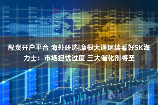 配资开户平台 海外研选|摩根大通继续看好SK海力士：市场担忧过度 三大催化剂将至
