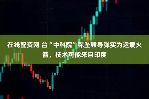 在线配资网 台“中科院”称坠毁导弹实为运载火箭，技术可能来自印度