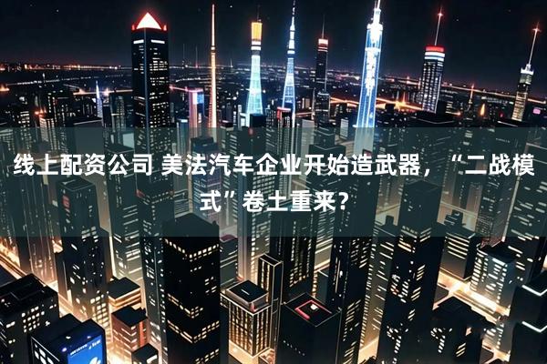 线上配资公司 美法汽车企业开始造武器,“二战模式”卷土重来?