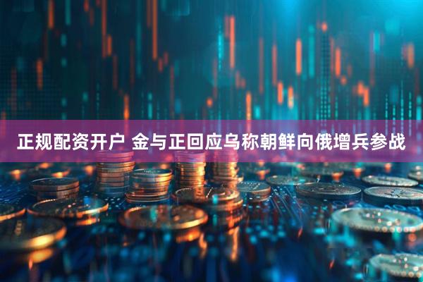 正规配资开户 金与正回应乌称朝鲜向俄增兵参战