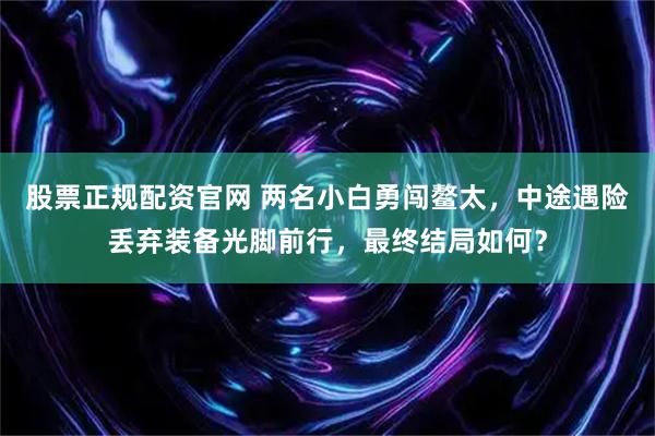 股票正规配资官网 两名小白勇闯鳌太，中途遇险丢弃装备光脚前行，最终结局如何？